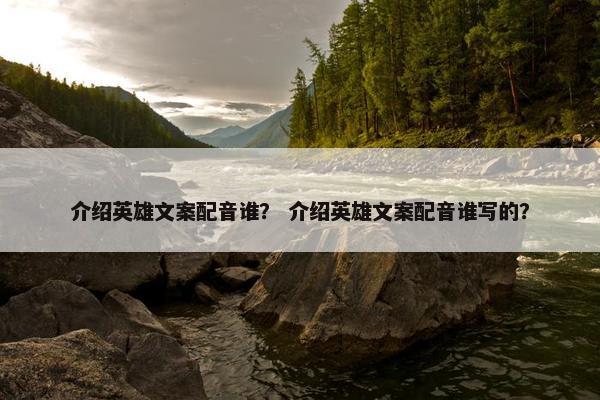 介绍英雄文案配音谁？ 介绍英雄文案配音谁写的？