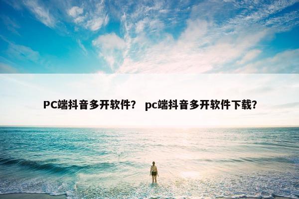 PC端抖音多开软件？ pc端抖音多开软件下载？