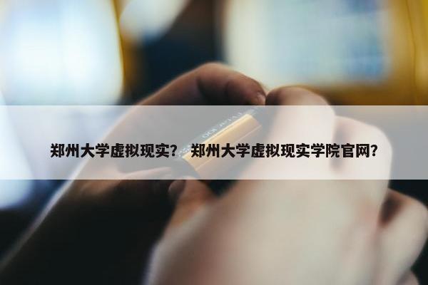 郑州大学虚拟现实? 郑州大学虚拟现实学院官网? 郑州大学虚拟现实? 郑州大学虚拟现实学院官网?