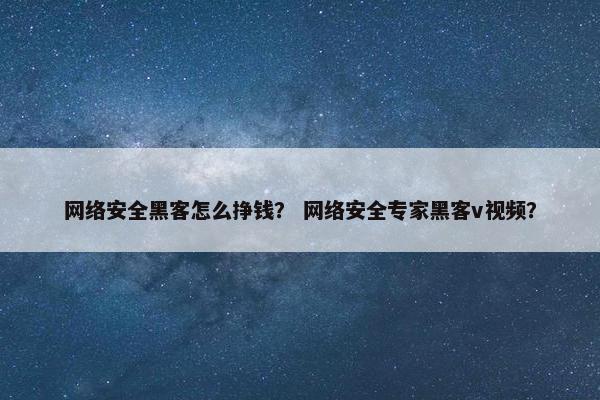 网络安全黑客怎么挣钱？ 网络安全专家黑客v视频？
