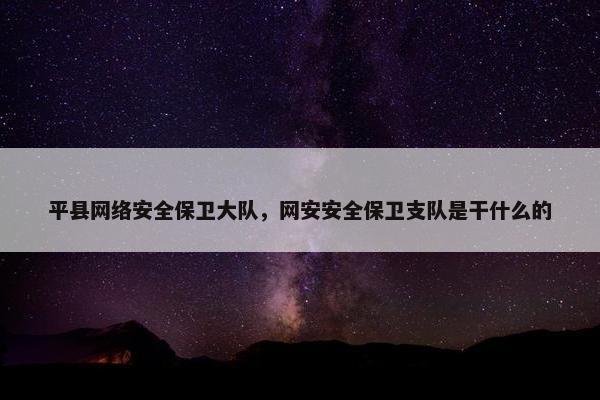 平县网络安全保卫大队,网安安全保卫支队是干什么的 平县网络安全保卫大队,网安安全保卫支队是干什么的