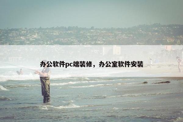 办公软件pc端装修，办公室软件安装