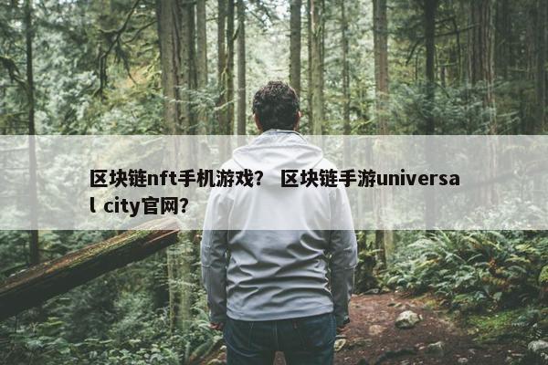 区块链nft手机游戏？ 区块链手游universal city官网？
