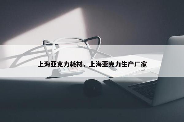 上海亚克力耗材，上海亚克力生产厂家