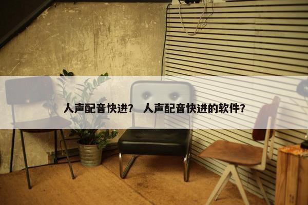 人声配音快进? 人声配音快进的软件? 人声配音快进? 人声配音快进的软件?