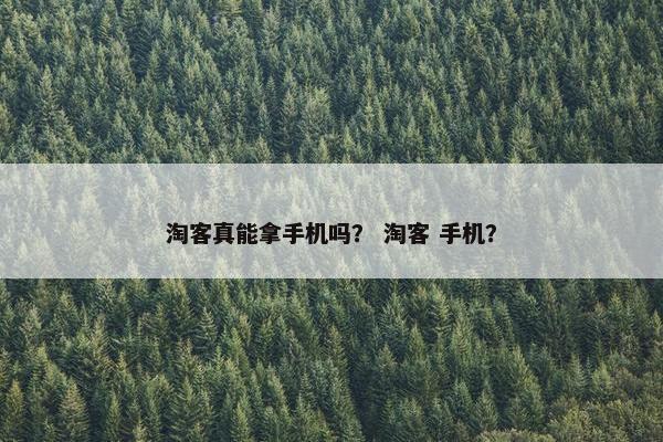 淘客真能拿手机吗? 淘客 手机? 淘客真能拿手机吗? 淘客 手机?