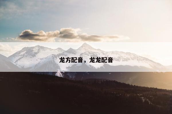 龙方配音,龙龙配音 龙方配音,龙龙配音