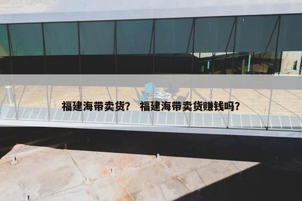 福建海带卖货? 福建海带卖货赚钱吗? 福建海带卖货? 福建海带卖货赚钱吗?