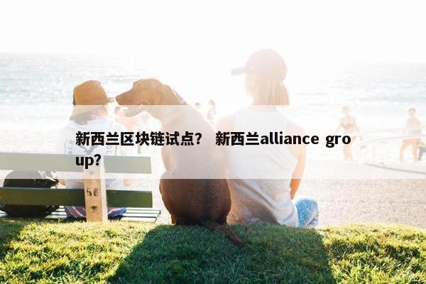 新西兰区块链试点? 新西兰alliance group? 新西兰区块链试点? 新西兰alliance group?