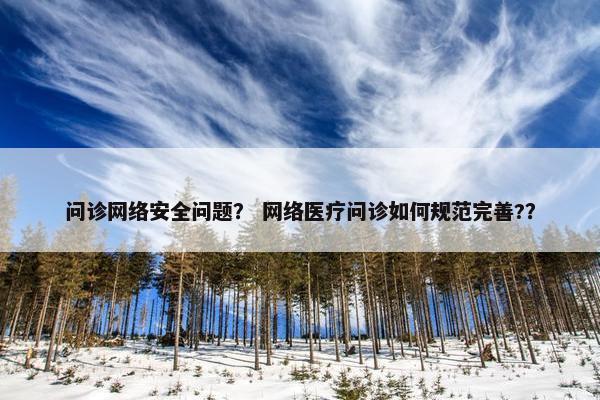 问诊网络安全问题? 网络医疗问诊如何规范完善?? 问诊网络安全问题? 网络医疗问诊如何规范完善??