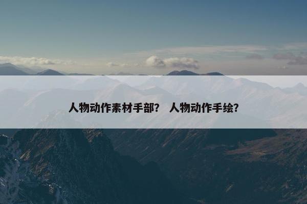 人物动作素材手部？ 人物动作手绘？