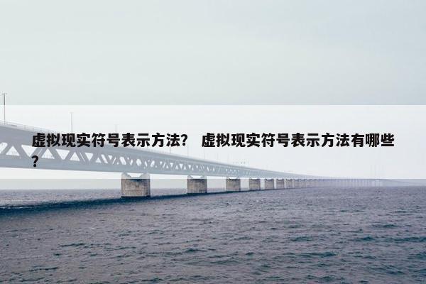 虚拟现实符号表示方法？ 虚拟现实符号表示方法有哪些？