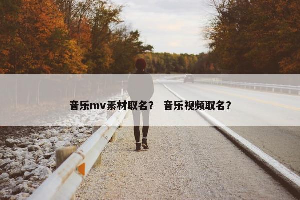 音乐mv素材取名？ 音乐视频取名？