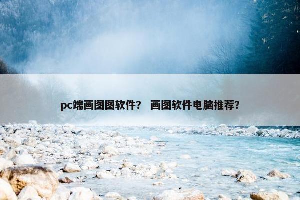 pc端画图图软件？ 画图软件电脑推荐？