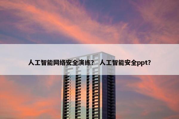 人工智能网络安全演练？ 人工智能安全ppt？