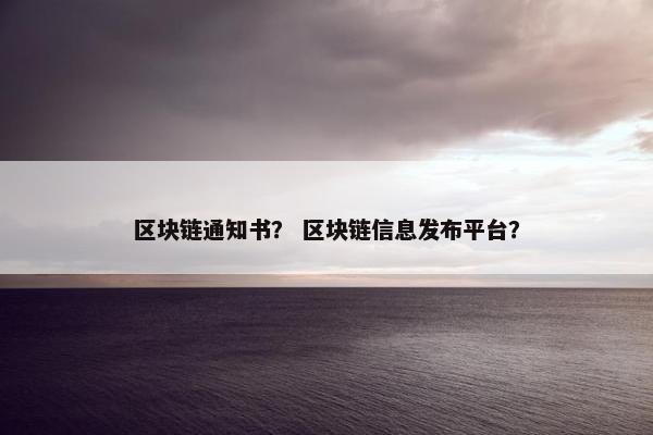 区块链通知书？ 区块链信息发布平台？