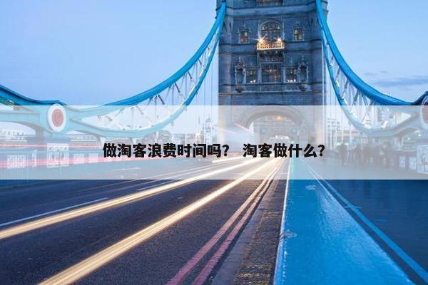 做淘客浪费时间吗? 淘客做什么? 做淘客浪费时间吗? 淘客做什么?
