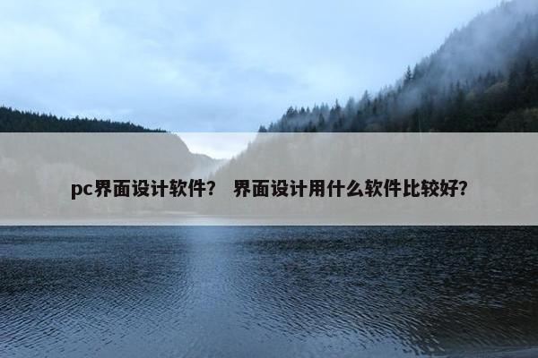 pc界面设计软件？ 界面设计用什么软件比较好？