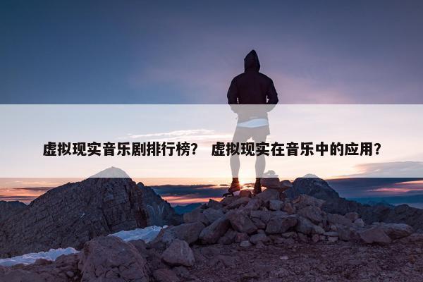 虚拟现实音乐剧排行榜？ 虚拟现实在音乐中的应用？