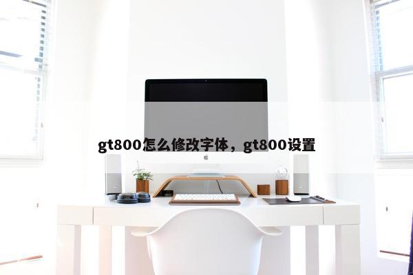 gt800怎么修改字体，gt800设置