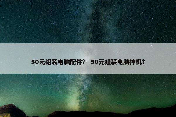 50元组装电脑配件？ 50元组装电脑神机？