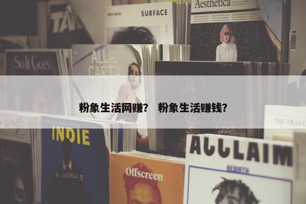 粉象生活网赚? 粉象生活赚钱? 粉象生活网赚? 粉象生活赚钱?
