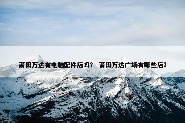 莆田万达有电脑配件店吗？ 莆田万达广场有哪些店？