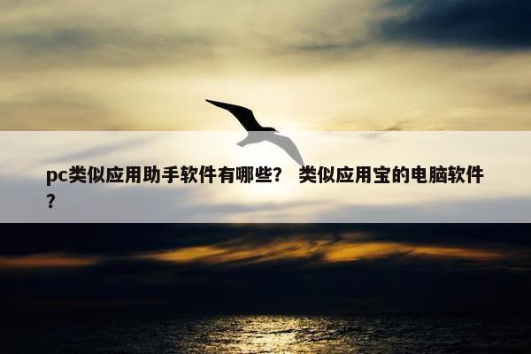 pc类似应用助手软件有哪些？ 类似应用宝的电脑软件？