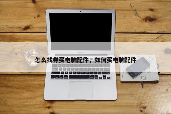 怎么找券买电脑配件,如何买电脑配件 怎么找券买电脑配件,如何买电脑配件