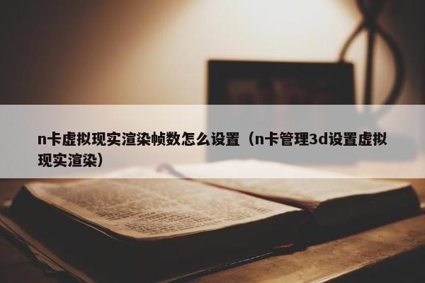 n卡虚拟现实渲染帧数怎么设置（n卡管理3d设置虚拟现实渲染）