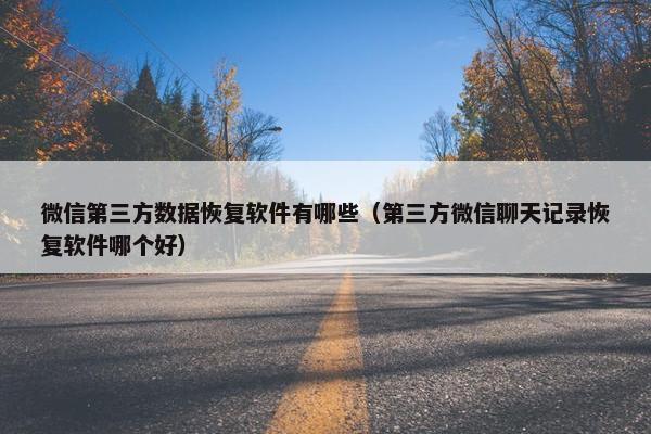 微信第三方数据恢复软件有哪些（第三方微信聊天记录恢复软件哪个好）