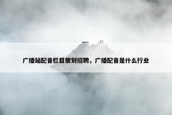 广播站配音栏目策划招聘，广播配音是什么行业