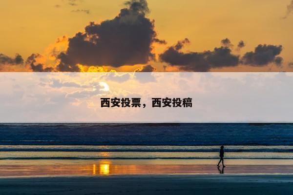 西安投票，西安投稿