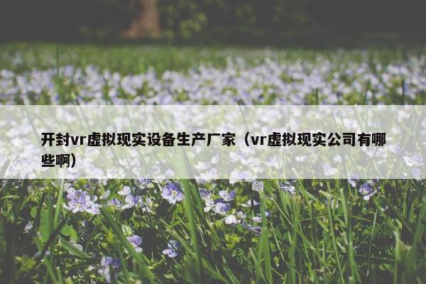 开封vr虚拟现实设备生产厂家(vr虚拟现实公司有哪些啊) 开封vr虚拟现实设备生产厂家(vr虚拟现实公司有哪些啊)