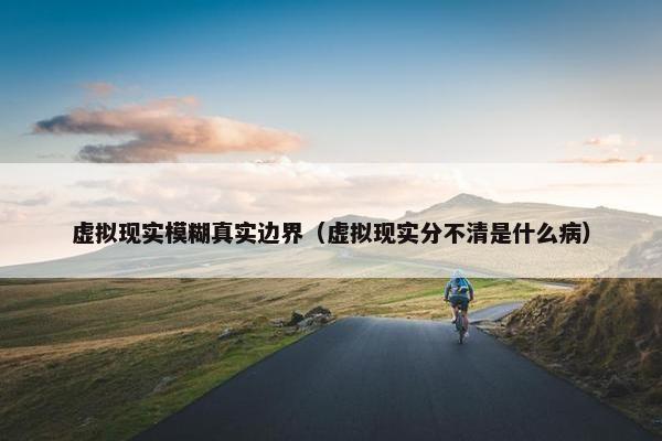 虚拟现实模糊真实边界（虚拟现实分不清是什么病）