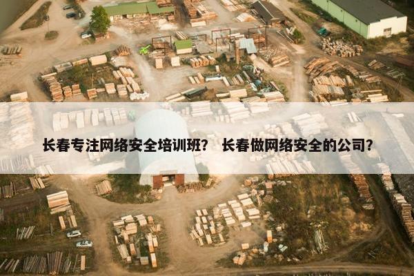 长春专注网络安全培训班? 长春做网络安全的公司? 长春专注网络安全培训班? 长春做网络安全的公司?
