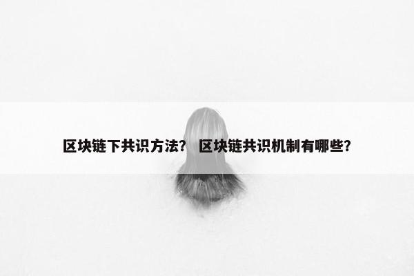 区块链下共识方法？ 区块链共识机制有哪些？