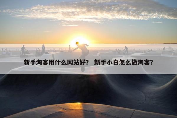 新手淘客用什么网站好？ 新手小白怎么做淘客？