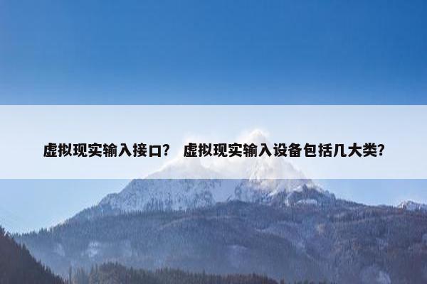 虚拟现实输入接口? 虚拟现实输入设备包括几大类? 虚拟现实输入接口? 虚拟现实输入设备包括几大类?
