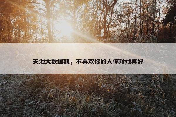 天池大数据额，不喜欢你的人你对她再好