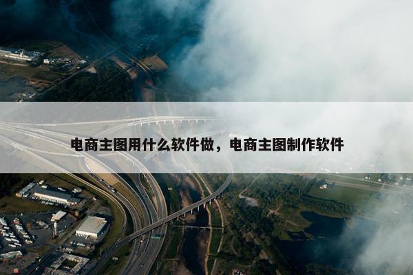 电商主图用什么软件做,电商主图制作软件 电商主图用什么软件做,电商主图制作软件