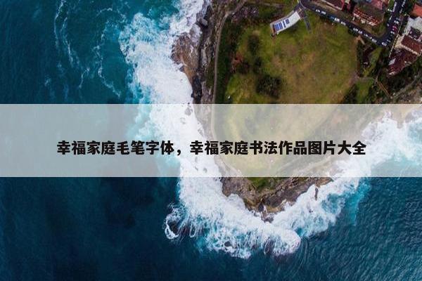 幸福家庭毛笔字体,幸福家庭书法作品图片大全 幸福家庭毛笔字体,幸福家庭书法作品图片大全