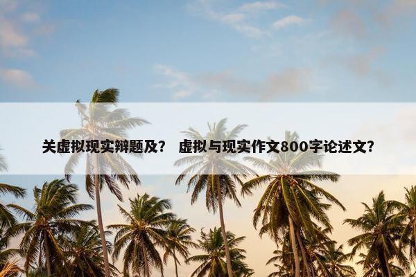 关虚拟现实辩题及？ 虚拟与现实作文800字论述文？