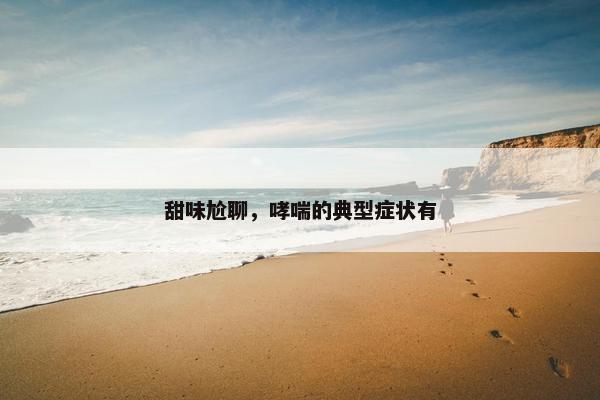 甜味尬聊，哮喘的典型症状有