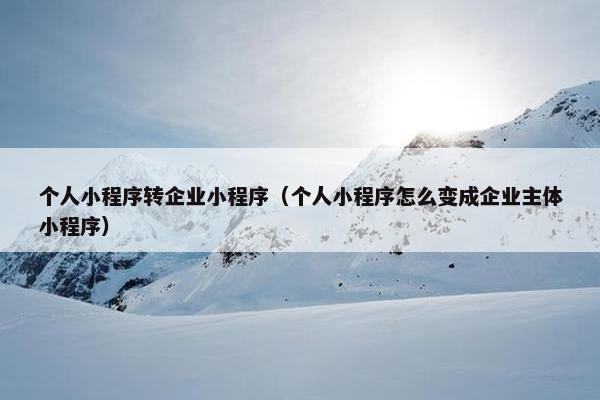 个人小程序转企业小程序(个人小程序怎么变成企业主体小程序) 个人小程序转企业小程序(个人小程序怎么变成企业主体小程序)