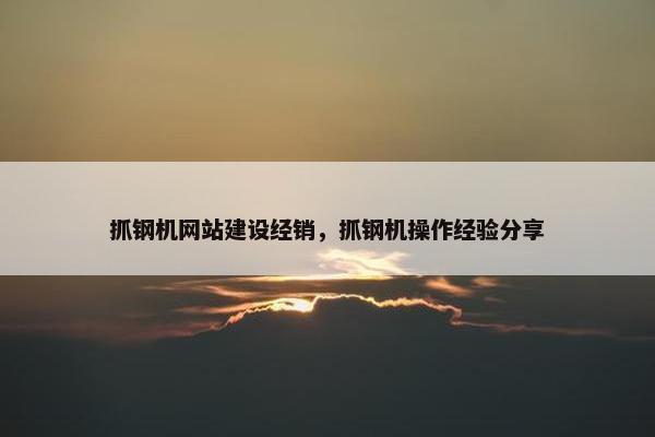 抓钢机网站建设经销,抓钢机操作经验分享 抓钢机网站建设经销,抓钢机操作经验分享