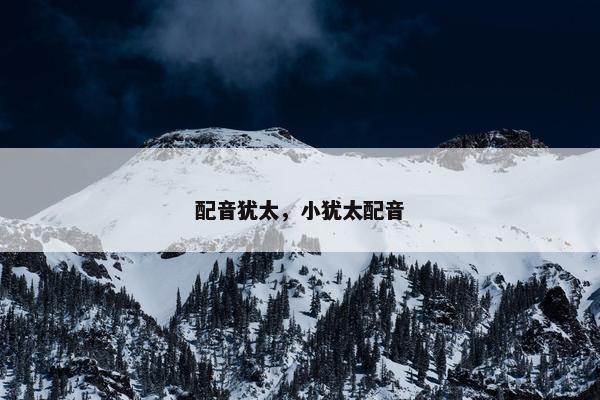 配音犹太,小犹太配音 配音犹太,小犹太配音