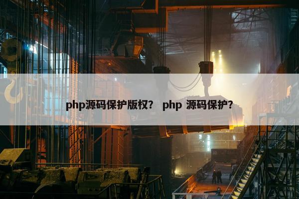 php源码保护版权? php 源码保护? php源码保护版权? php 源码保护?