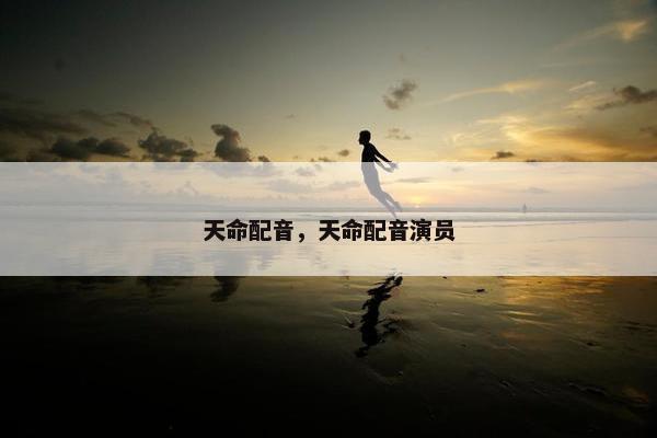 天命配音,天命配音演员 天命配音,天命配音演员