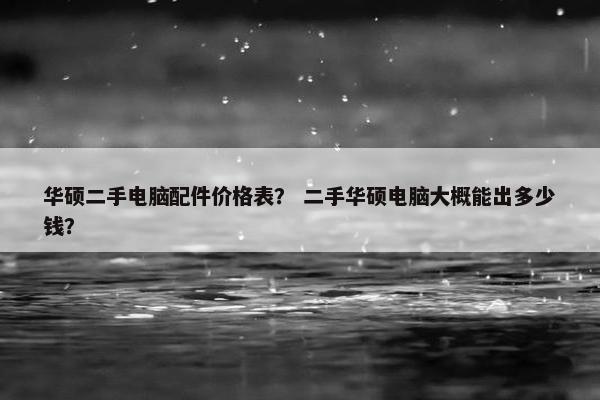 华硕二手电脑配件价格表？ 二手华硕电脑大概能出多少钱？